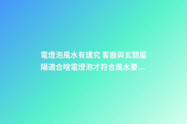 電燈泡風水有講究 客廳與玄關屬陽適合啥電燈泡才符合風水要求